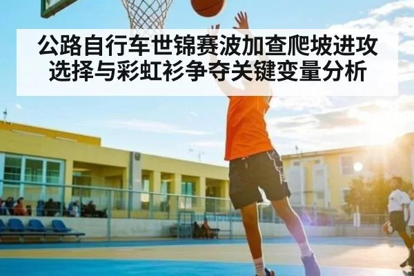 公路自行车世锦赛波加查爬坡进攻选择与彩虹衫争夺关键变量分析 - CSGO