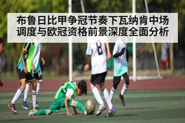 布鲁日比甲争冠节奏下瓦纳肯中场调度与欧冠资格前景深度全面分析 - CSGO